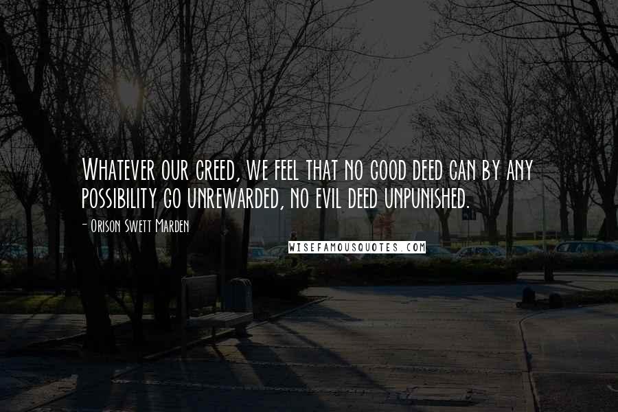 Orison Swett Marden Quotes: Whatever our creed, we feel that no good deed can by any possibility go unrewarded, no evil deed unpunished.