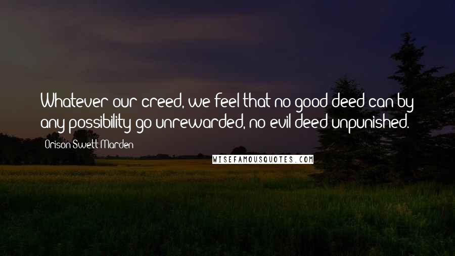 Orison Swett Marden Quotes: Whatever our creed, we feel that no good deed can by any possibility go unrewarded, no evil deed unpunished.