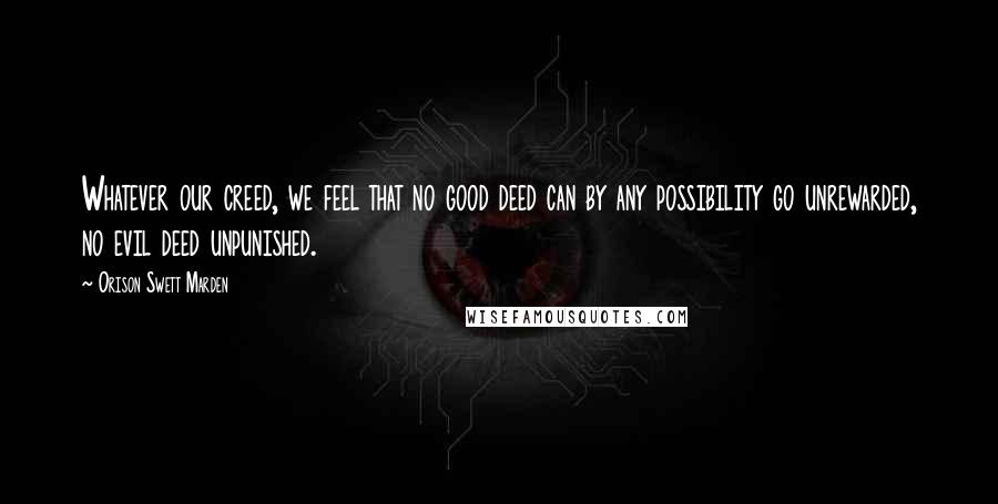 Orison Swett Marden Quotes: Whatever our creed, we feel that no good deed can by any possibility go unrewarded, no evil deed unpunished.