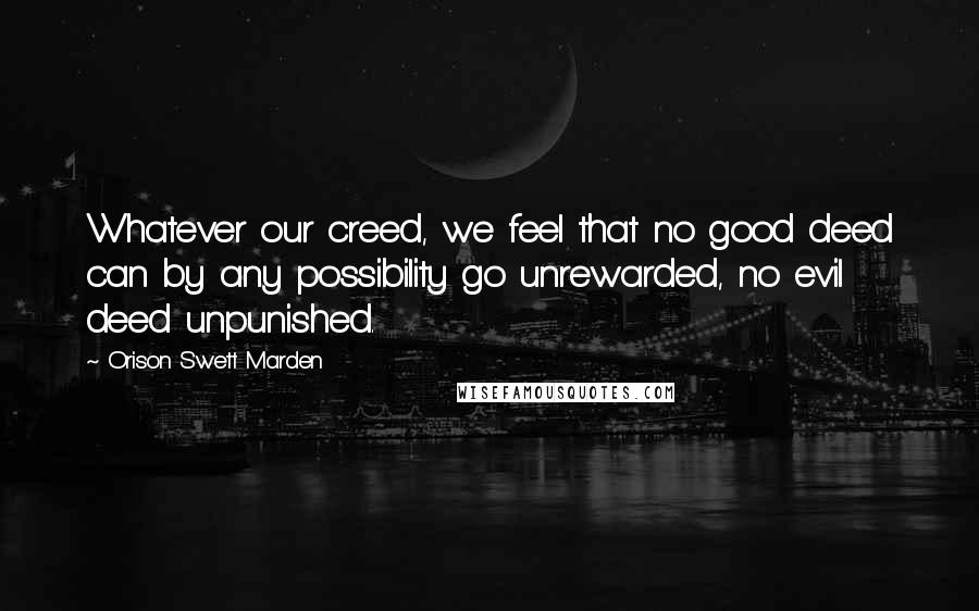 Orison Swett Marden Quotes: Whatever our creed, we feel that no good deed can by any possibility go unrewarded, no evil deed unpunished.