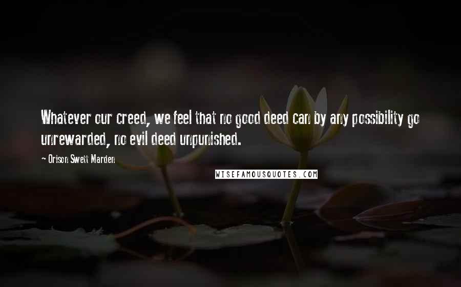 Orison Swett Marden Quotes: Whatever our creed, we feel that no good deed can by any possibility go unrewarded, no evil deed unpunished.