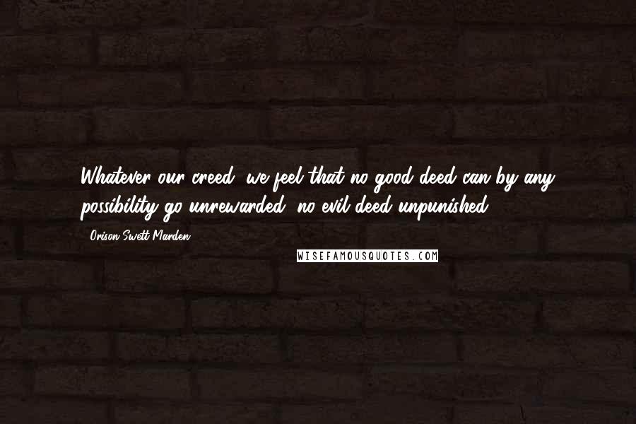 Orison Swett Marden Quotes: Whatever our creed, we feel that no good deed can by any possibility go unrewarded, no evil deed unpunished.