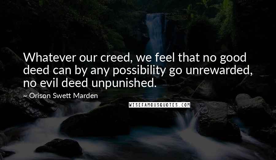 Orison Swett Marden Quotes: Whatever our creed, we feel that no good deed can by any possibility go unrewarded, no evil deed unpunished.