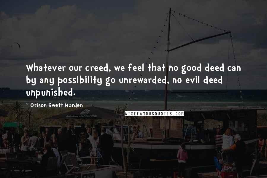Orison Swett Marden Quotes: Whatever our creed, we feel that no good deed can by any possibility go unrewarded, no evil deed unpunished.
