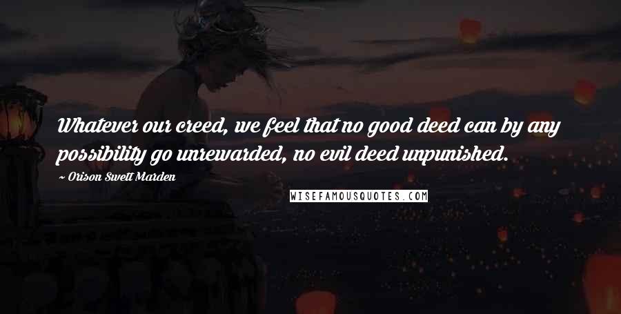 Orison Swett Marden Quotes: Whatever our creed, we feel that no good deed can by any possibility go unrewarded, no evil deed unpunished.