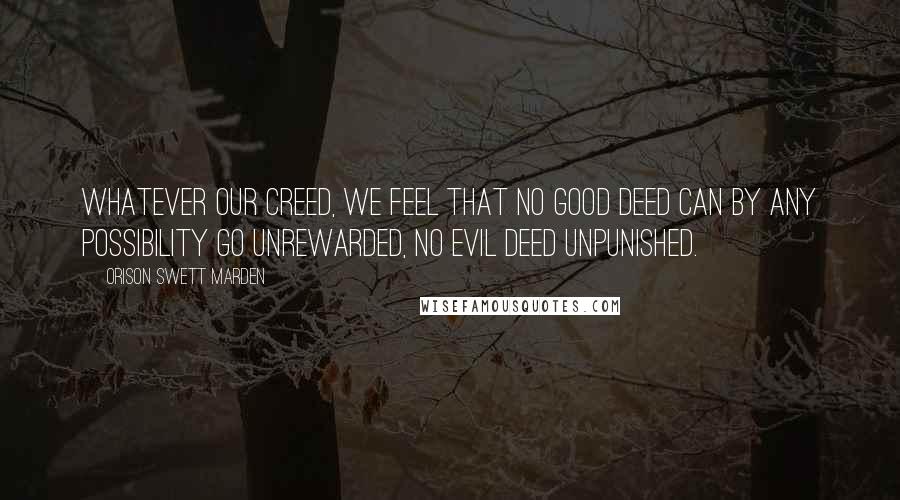 Orison Swett Marden Quotes: Whatever our creed, we feel that no good deed can by any possibility go unrewarded, no evil deed unpunished.