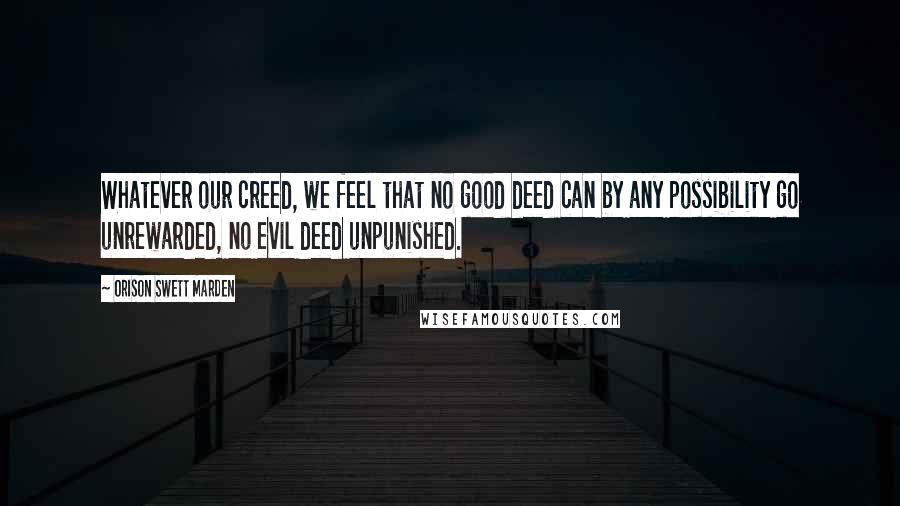 Orison Swett Marden Quotes: Whatever our creed, we feel that no good deed can by any possibility go unrewarded, no evil deed unpunished.