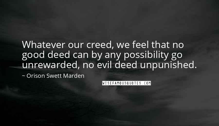 Orison Swett Marden Quotes: Whatever our creed, we feel that no good deed can by any possibility go unrewarded, no evil deed unpunished.