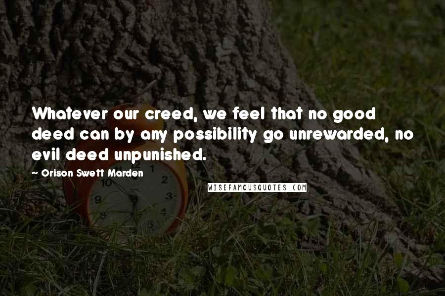 Orison Swett Marden Quotes: Whatever our creed, we feel that no good deed can by any possibility go unrewarded, no evil deed unpunished.