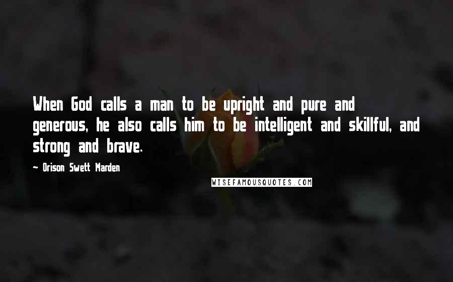 Orison Swett Marden Quotes: When God calls a man to be upright and pure and generous, he also calls him to be intelligent and skillful, and strong and brave.