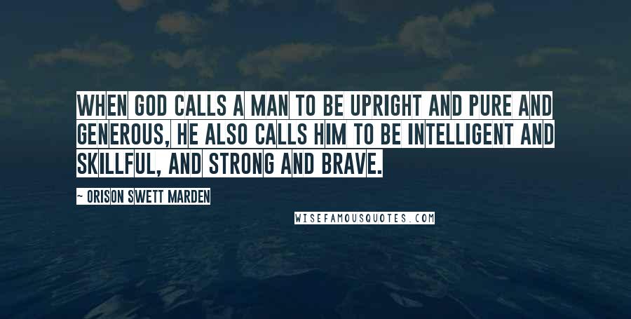 Orison Swett Marden Quotes: When God calls a man to be upright and pure and generous, he also calls him to be intelligent and skillful, and strong and brave.