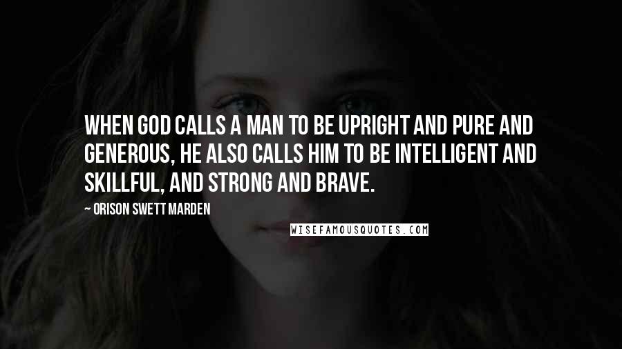 Orison Swett Marden Quotes: When God calls a man to be upright and pure and generous, he also calls him to be intelligent and skillful, and strong and brave.