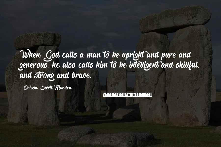 Orison Swett Marden Quotes: When God calls a man to be upright and pure and generous, he also calls him to be intelligent and skillful, and strong and brave.