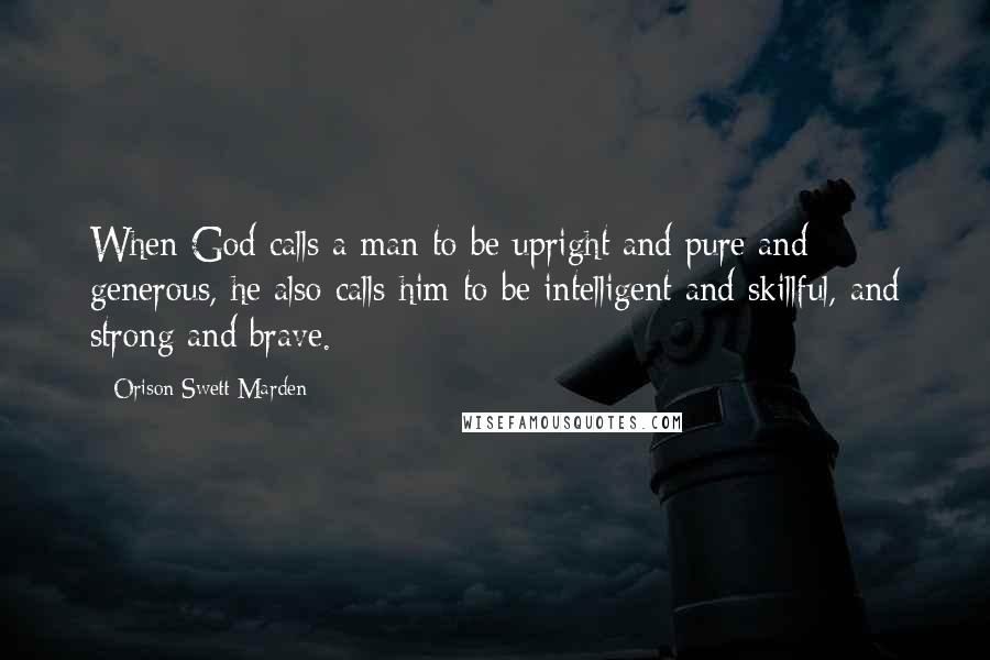 Orison Swett Marden Quotes: When God calls a man to be upright and pure and generous, he also calls him to be intelligent and skillful, and strong and brave.