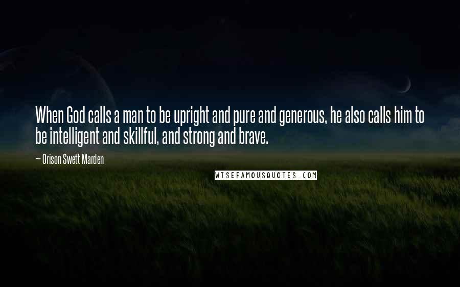 Orison Swett Marden Quotes: When God calls a man to be upright and pure and generous, he also calls him to be intelligent and skillful, and strong and brave.