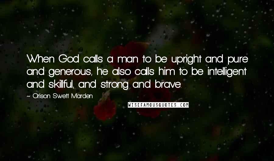 Orison Swett Marden Quotes: When God calls a man to be upright and pure and generous, he also calls him to be intelligent and skillful, and strong and brave.