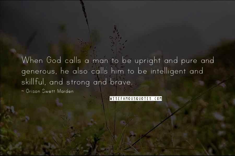 Orison Swett Marden Quotes: When God calls a man to be upright and pure and generous, he also calls him to be intelligent and skillful, and strong and brave.