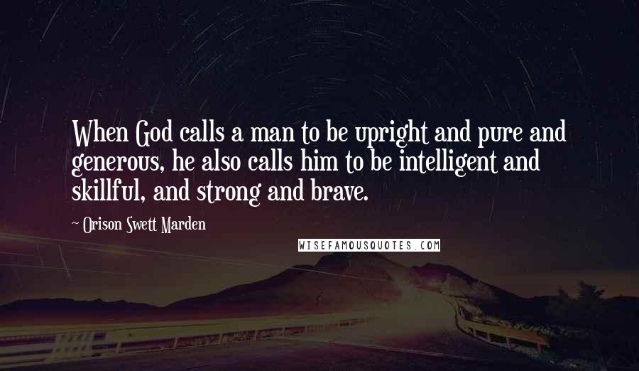 Orison Swett Marden Quotes: When God calls a man to be upright and pure and generous, he also calls him to be intelligent and skillful, and strong and brave.