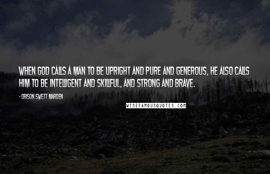 Orison Swett Marden Quotes: When God calls a man to be upright and pure and generous, he also calls him to be intelligent and skillful, and strong and brave.