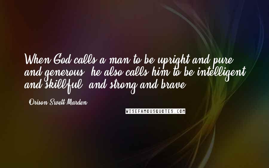 Orison Swett Marden Quotes: When God calls a man to be upright and pure and generous, he also calls him to be intelligent and skillful, and strong and brave.