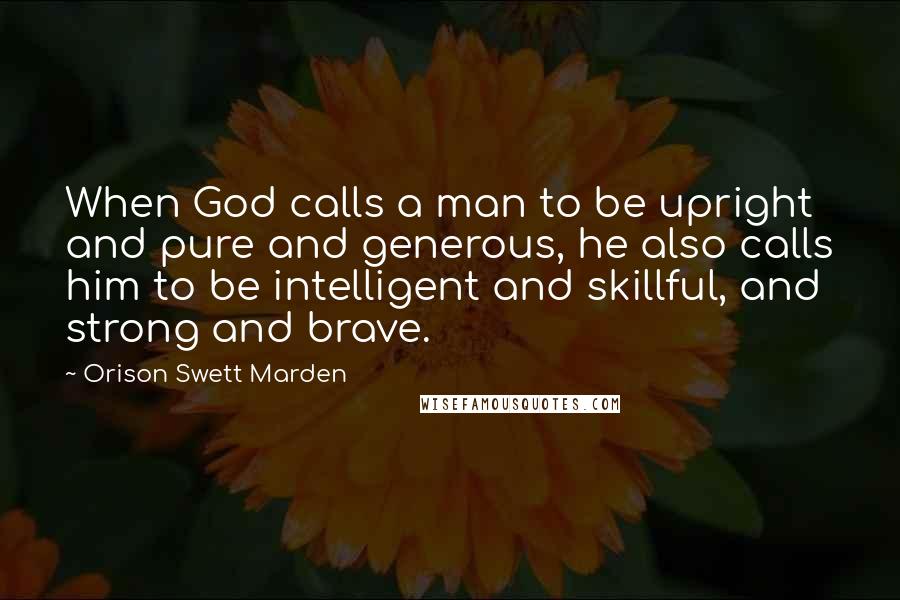 Orison Swett Marden Quotes: When God calls a man to be upright and pure and generous, he also calls him to be intelligent and skillful, and strong and brave.