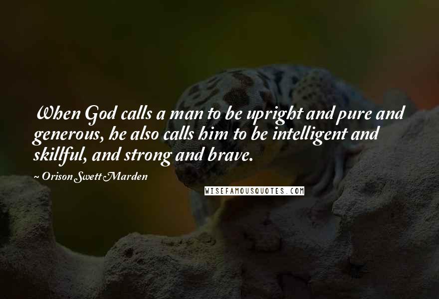 Orison Swett Marden Quotes: When God calls a man to be upright and pure and generous, he also calls him to be intelligent and skillful, and strong and brave.