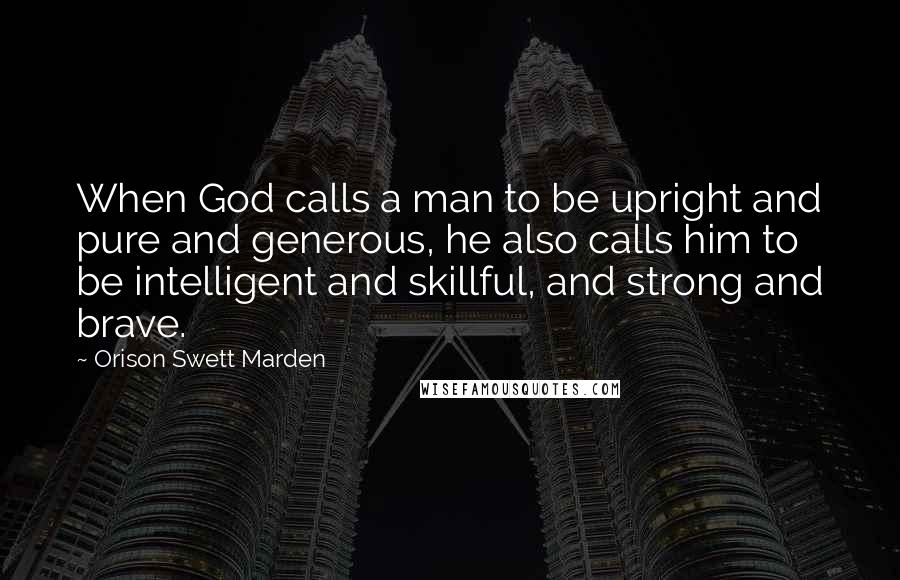 Orison Swett Marden Quotes: When God calls a man to be upright and pure and generous, he also calls him to be intelligent and skillful, and strong and brave.