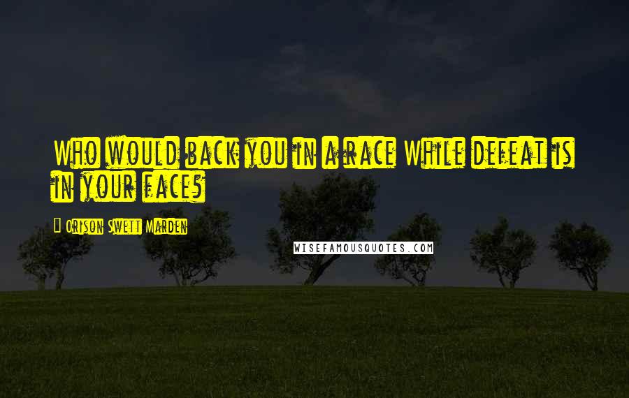 Orison Swett Marden Quotes: Who would back you in a race While defeat is in your face?