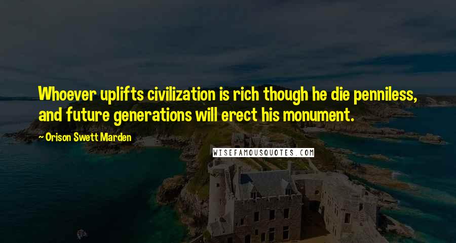 Orison Swett Marden Quotes: Whoever uplifts civilization is rich though he die penniless, and future generations will erect his monument.