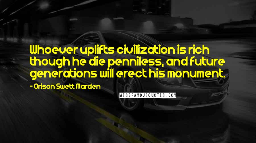 Orison Swett Marden Quotes: Whoever uplifts civilization is rich though he die penniless, and future generations will erect his monument.