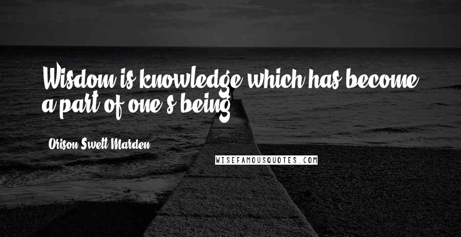 Orison Swett Marden Quotes: Wisdom is knowledge which has become a part of one's being.