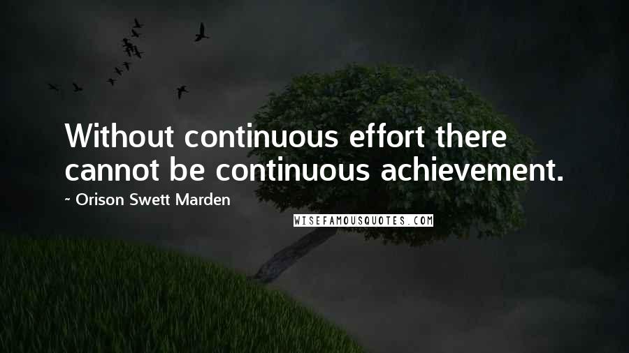 Orison Swett Marden Quotes: Without continuous effort there cannot be continuous achievement.