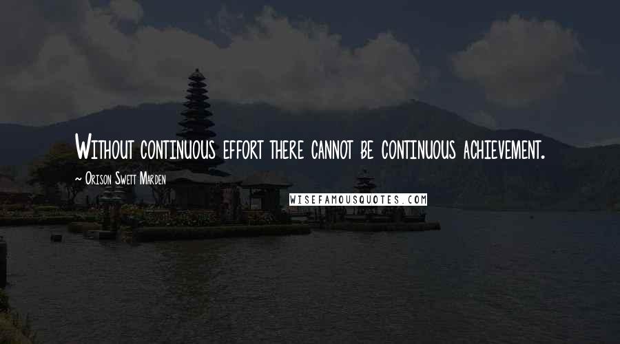 Orison Swett Marden Quotes: Without continuous effort there cannot be continuous achievement.