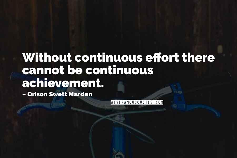 Orison Swett Marden Quotes: Without continuous effort there cannot be continuous achievement.