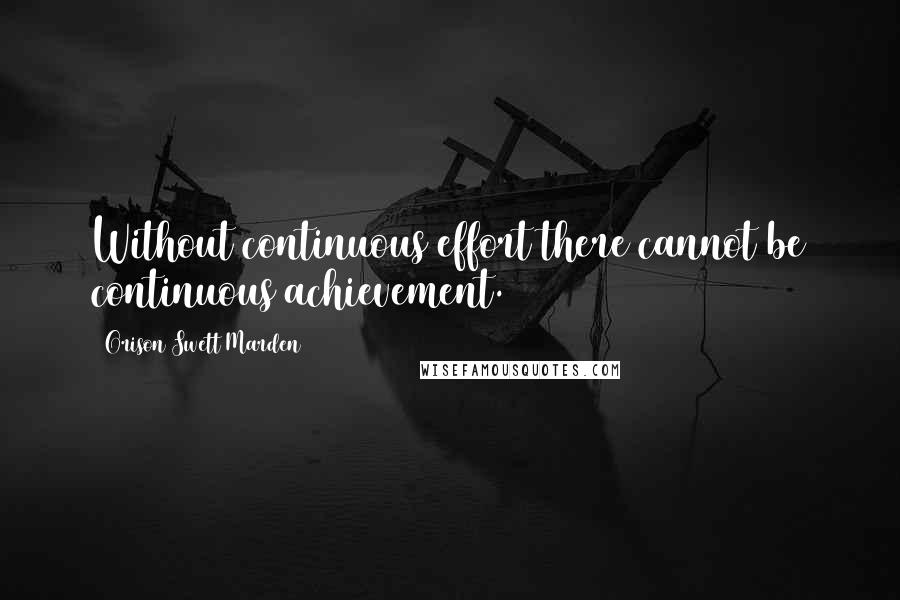 Orison Swett Marden Quotes: Without continuous effort there cannot be continuous achievement.