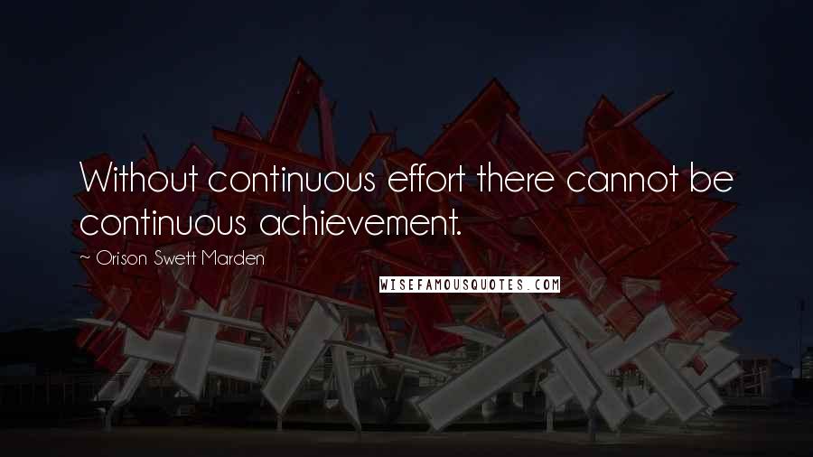 Orison Swett Marden Quotes: Without continuous effort there cannot be continuous achievement.