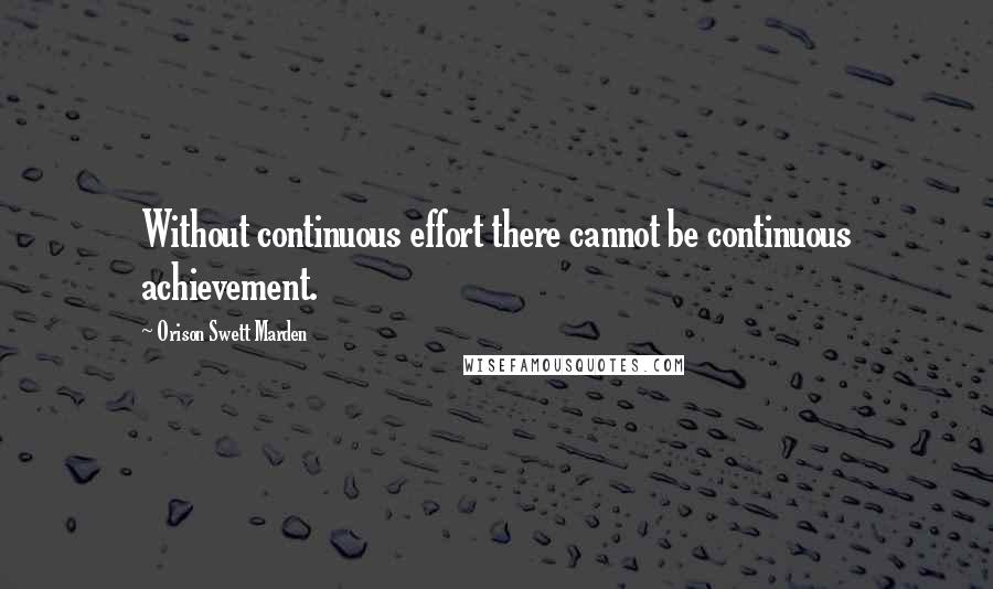 Orison Swett Marden Quotes: Without continuous effort there cannot be continuous achievement.