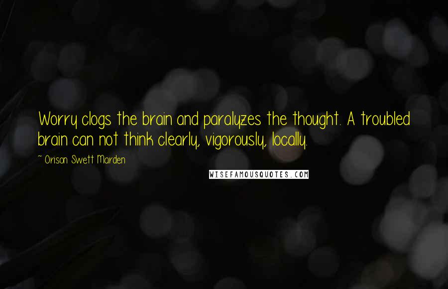 Orison Swett Marden Quotes: Worry clogs the brain and paralyzes the thought. A troubled brain can not think clearly, vigorously, locally.