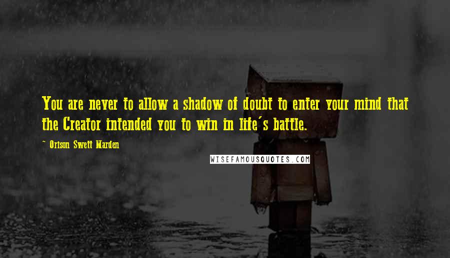 Orison Swett Marden Quotes: You are never to allow a shadow of doubt to enter your mind that the Creator intended you to win in life's battle.