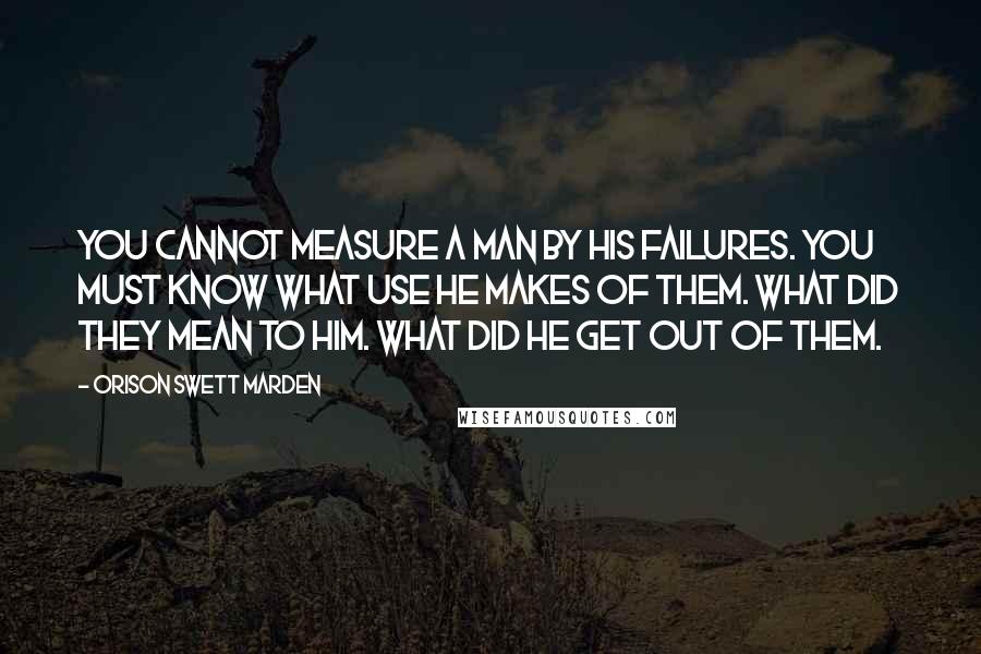 Orison Swett Marden Quotes: You cannot measure a man by his failures. You must know what use he makes of them. What did they mean to him. What did he get out of them.