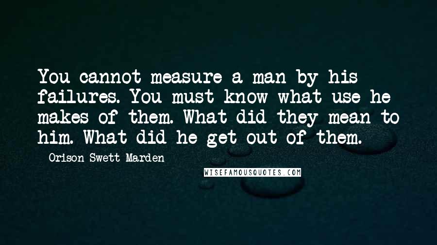 Orison Swett Marden Quotes: You cannot measure a man by his failures. You must know what use he makes of them. What did they mean to him. What did he get out of them.