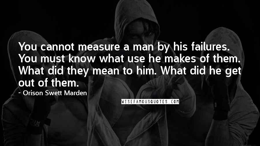 Orison Swett Marden Quotes: You cannot measure a man by his failures. You must know what use he makes of them. What did they mean to him. What did he get out of them.