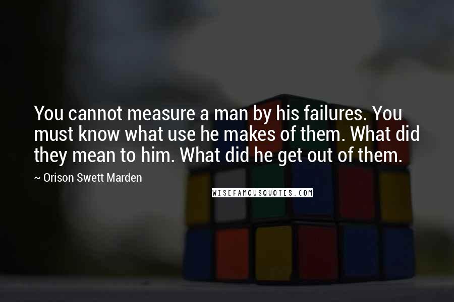 Orison Swett Marden Quotes: You cannot measure a man by his failures. You must know what use he makes of them. What did they mean to him. What did he get out of them.