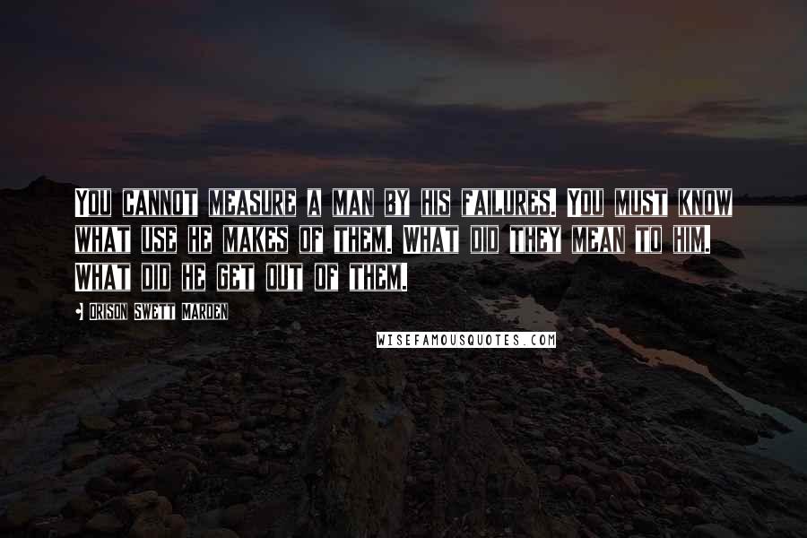 Orison Swett Marden Quotes: You cannot measure a man by his failures. You must know what use he makes of them. What did they mean to him. What did he get out of them.