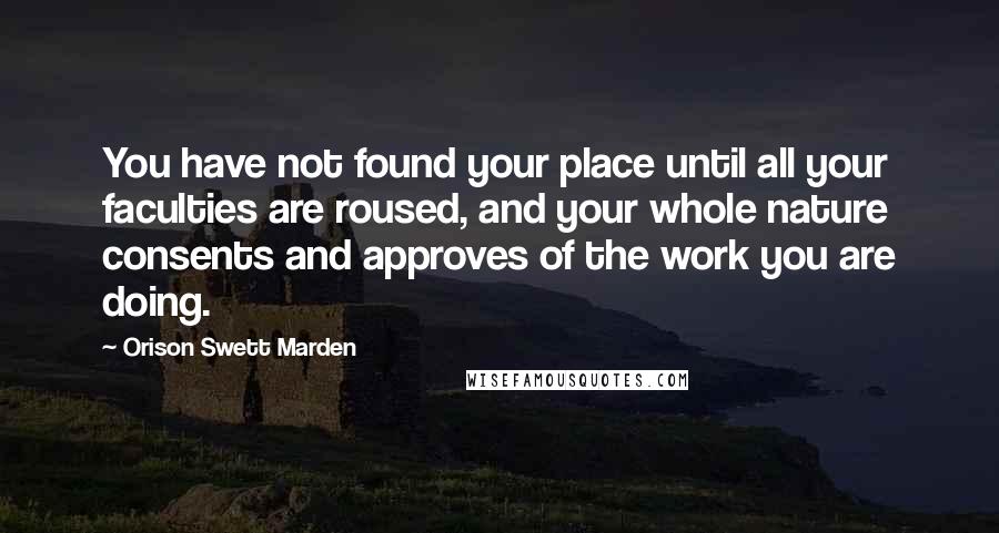 Orison Swett Marden Quotes: You have not found your place until all your faculties are roused, and your whole nature consents and approves of the work you are doing.