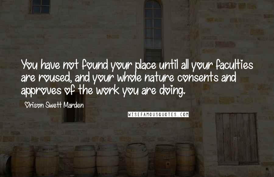 Orison Swett Marden Quotes: You have not found your place until all your faculties are roused, and your whole nature consents and approves of the work you are doing.