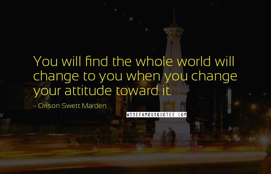 Orison Swett Marden Quotes: You will find the whole world will change to you when you change your attitude toward it.