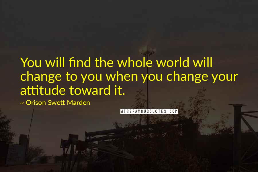 Orison Swett Marden Quotes: You will find the whole world will change to you when you change your attitude toward it.