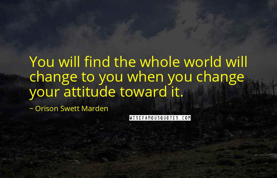 Orison Swett Marden Quotes: You will find the whole world will change to you when you change your attitude toward it.