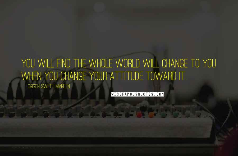 Orison Swett Marden Quotes: You will find the whole world will change to you when you change your attitude toward it.